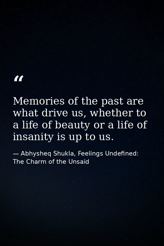 Memories of the past are what drive us, whether to a life of beauty or a life of insanity is up to us. — Abhysheq Shukla, Feelings Undefined: The Charm of the Unsaid