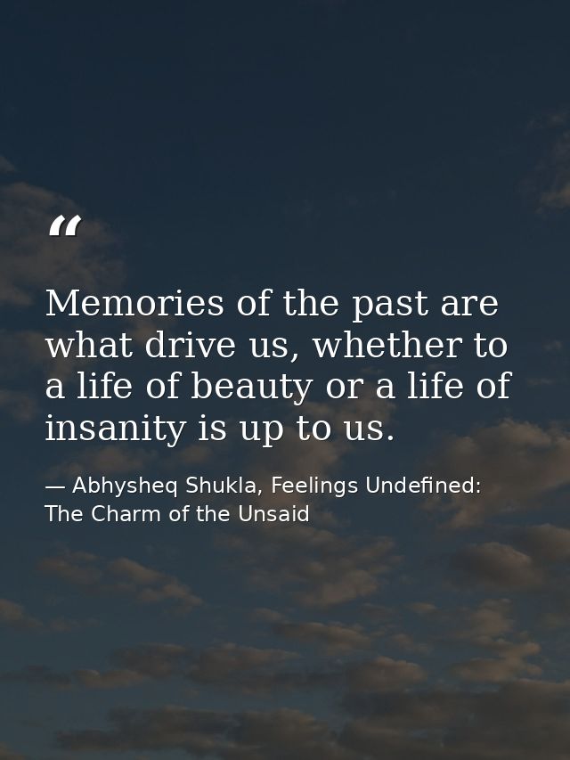 Memories of the past are what drive us, whether to a life of beauty or a life of insanity is up to us. — Abhysheq Shukla, Feelings Undefined: The Charm of the Unsaid
