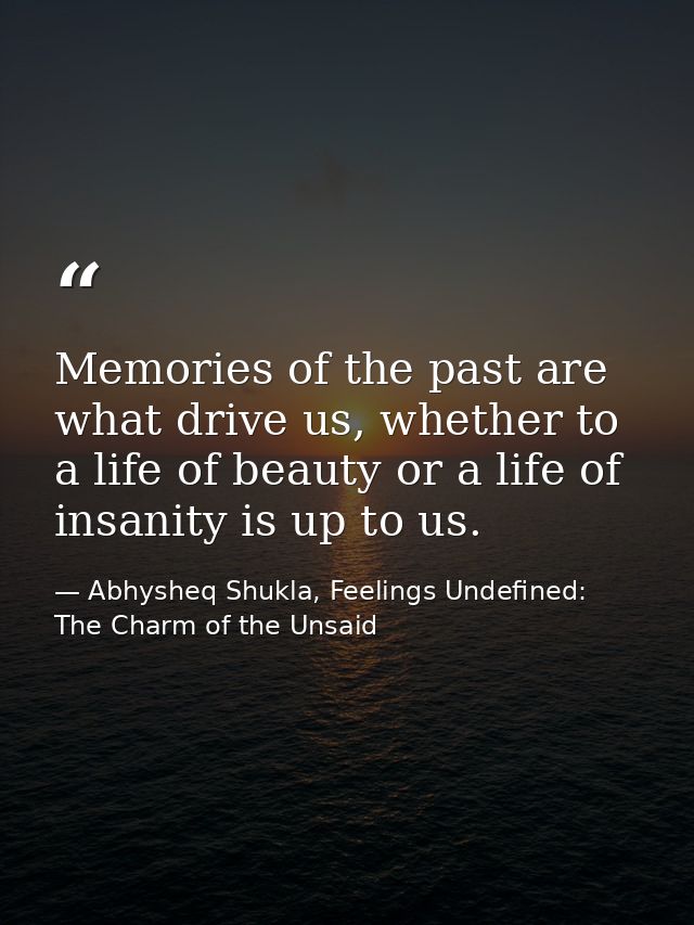 Memories of the past are what drive us, whether to a life of beauty or a life of insanity is up to us. — Abhysheq Shukla, Feelings Undefined: The Charm of the Unsaid