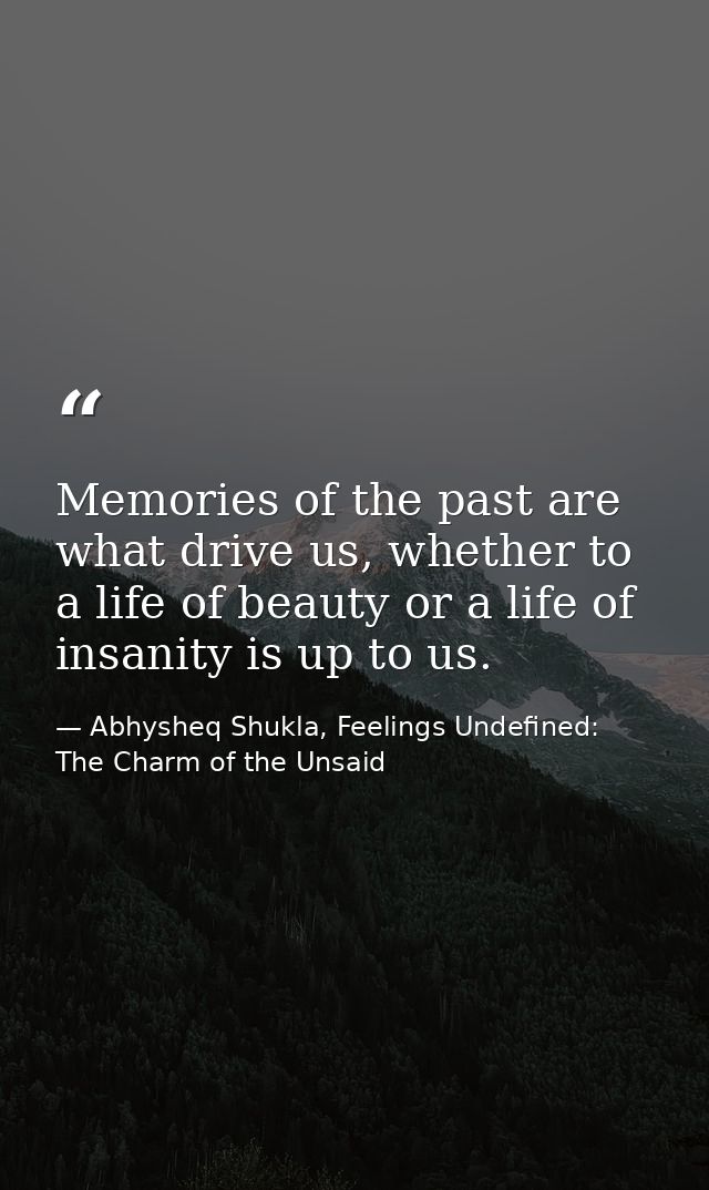 Memories of the past are what drive us, whether to a life of beauty or a life of insanity is up to us. — Abhysheq Shukla, Feelings Undefined: The Charm of the Unsaid