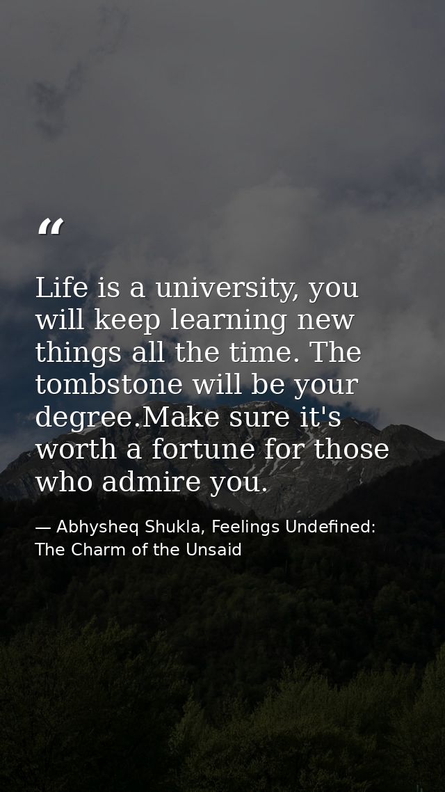 Life is a university, you will keep learning new things all the time. The tombstone will be your degree.Make sure it's w — Abhysheq Shukla, Feelings Undefined: The Charm of the Unsaid