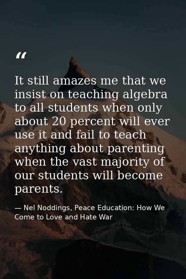 It still amazes me that we insist on teaching algebra to all students when only about 20 percent will ever use it and fa — Nel Noddings, Peace Education: How We Come to Love and Hate War