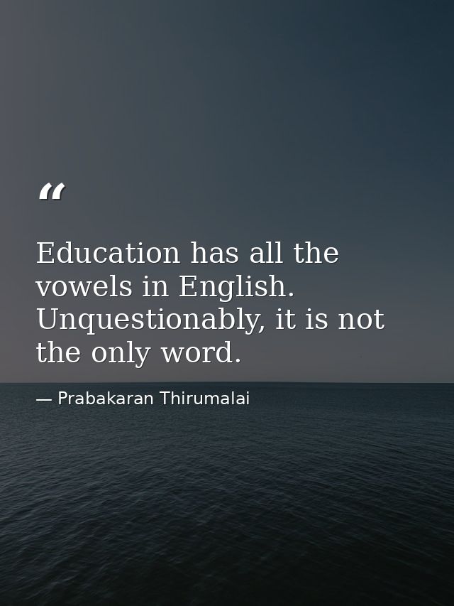 Education has all the vowels in English. Unquestionably, it is not the only word. — Prabakaran Thirumalai