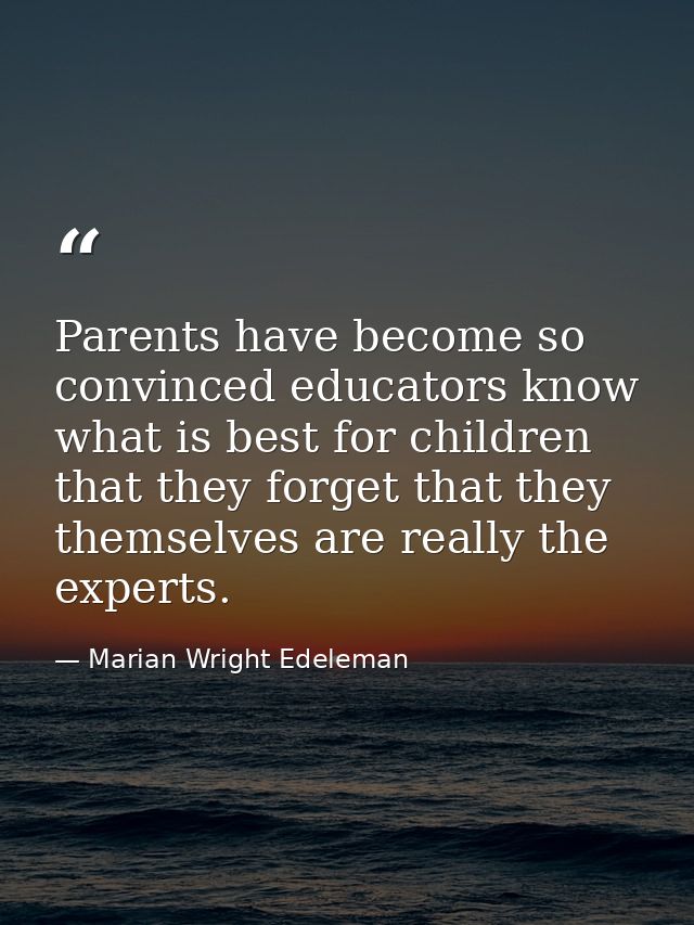 Parents have become so convinced educators know what is best for children that they forget that they themselves are real — Marian Wright Edeleman