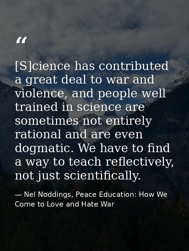 [S]cience has contributed a great deal to war and violence, and people well trained in science are sometimes not entirel — Nel Noddings, Peace Education: How We Come to Love and Hate War