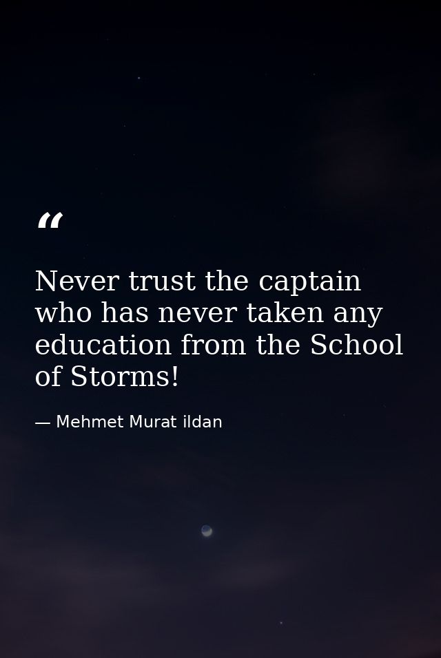 Never trust the captain who has never taken any education from the School of Storms! — Mehmet Murat ildan