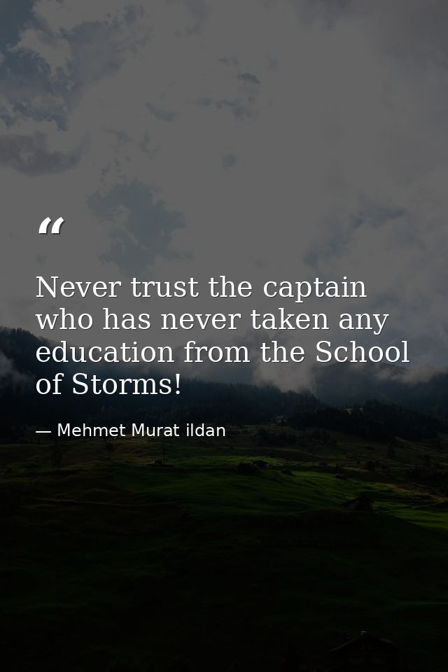 Never trust the captain who has never taken any education from the School of Storms! — Mehmet Murat ildan