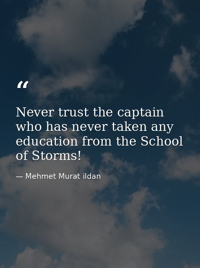 Never trust the captain who has never taken any education from the School of Storms! — Mehmet Murat ildan