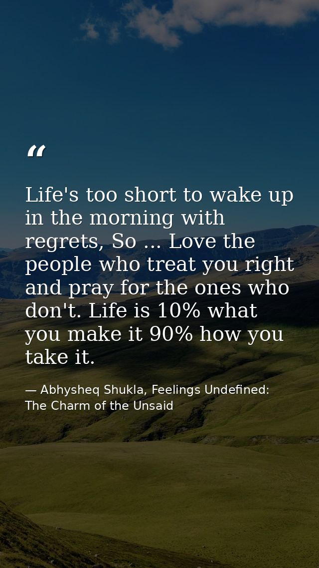 Life's too short to wake up in the morning with regrets, So ... Love the people who treat you right and pray for the one — Abhysheq Shukla, Feelings Undefined: The Charm of the Unsaid