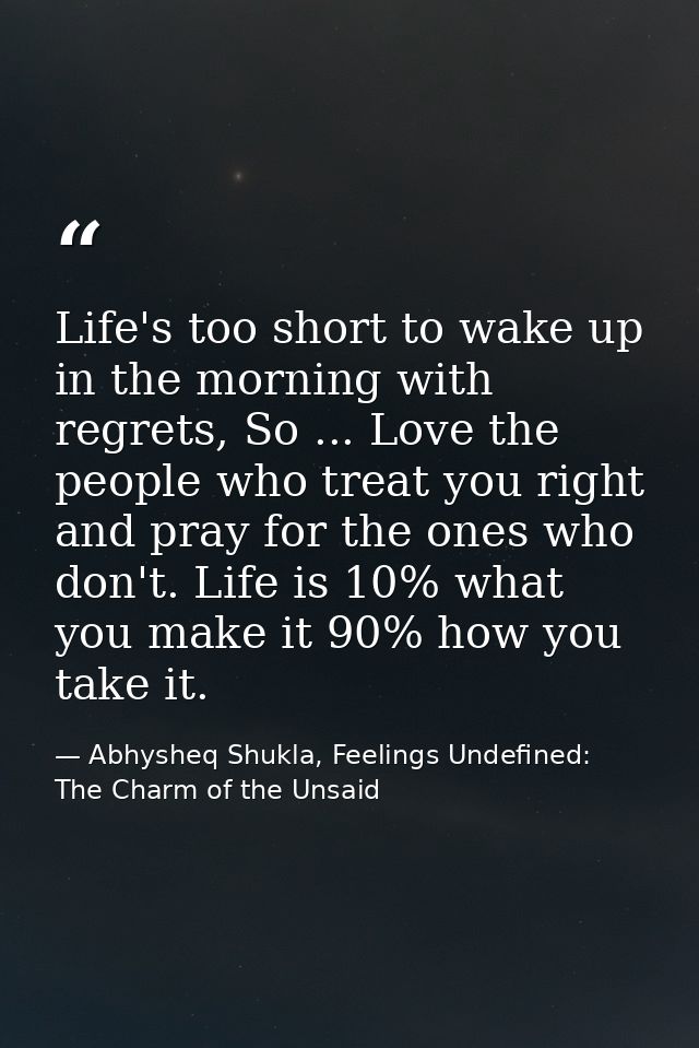 Life's too short to wake up in the morning with regrets, So ... Love the people who treat you right and pray for the one — Abhysheq Shukla, Feelings Undefined: The Charm of the Unsaid