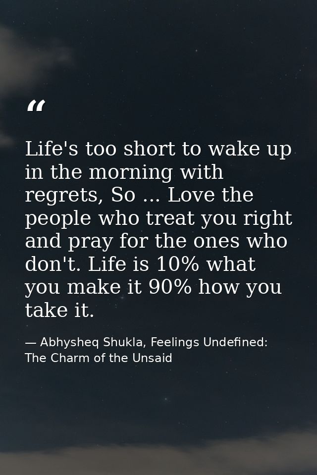Life's too short to wake up in the morning with regrets, So ... Love the people who treat you right and pray for the one — Abhysheq Shukla, Feelings Undefined: The Charm of the Unsaid