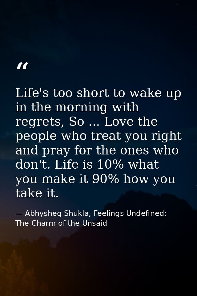 Life's too short to wake up in the morning with regrets, So ... Love the people who treat you right and pray for the one — Abhysheq Shukla, Feelings Undefined: The Charm of the Unsaid