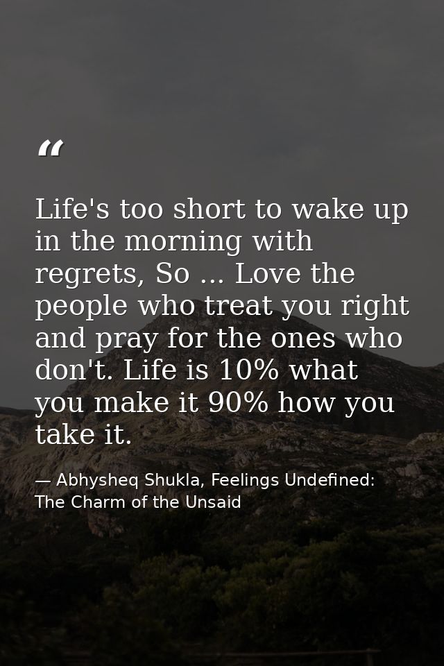Life's too short to wake up in the morning with regrets, So ... Love the people who treat you right and pray for the one — Abhysheq Shukla, Feelings Undefined: The Charm of the Unsaid