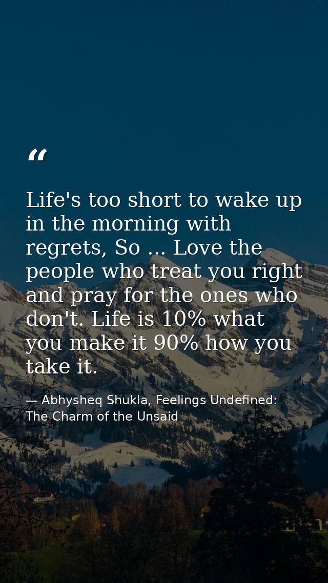 Life's too short to wake up in the morning with regrets, So ... Love the people who treat you right and pray for the one — Abhysheq Shukla, Feelings Undefined: The Charm of the Unsaid