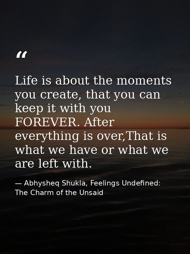 Life is about the moments you create, that you can keep it with you FOREVER. After everything is over,That is what we ha — Abhysheq Shukla, Feelings Undefined: The Charm of the Unsaid