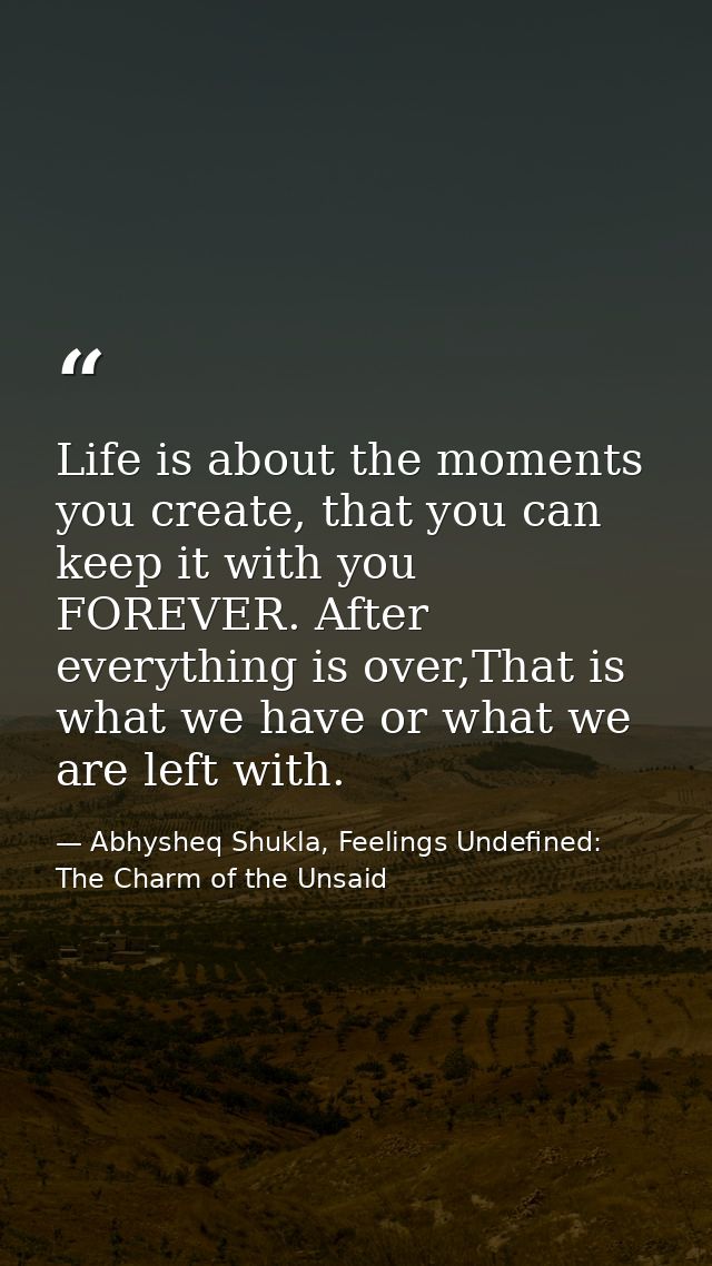 Life is about the moments you create, that you can keep it with you FOREVER. After everything is over,That is what we ha — Abhysheq Shukla, Feelings Undefined: The Charm of the Unsaid