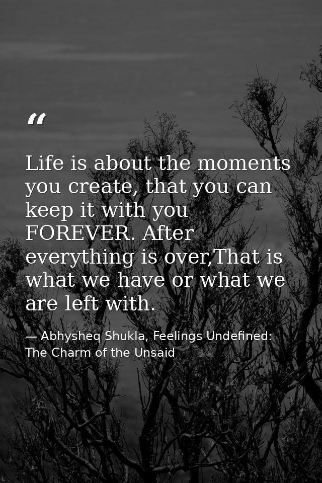 Life is about the moments you create, that you can keep it with you FOREVER. After everything is over,That is what we ha — Abhysheq Shukla, Feelings Undefined: The Charm of the Unsaid