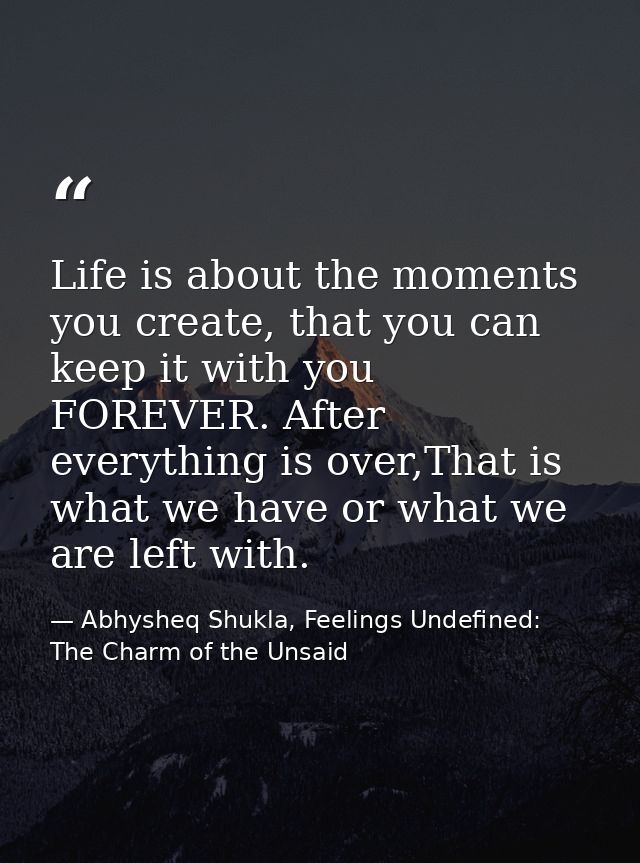 Life is about the moments you create, that you can keep it with you FOREVER. After everything is over,That is what we ha — Abhysheq Shukla, Feelings Undefined: The Charm of the Unsaid