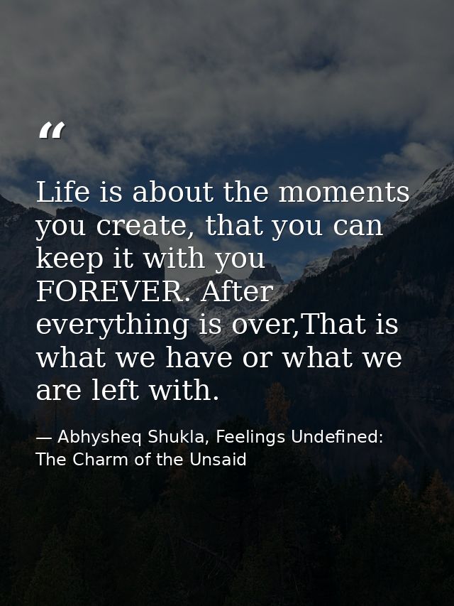 Life is about the moments you create, that you can keep it with you FOREVER. After everything is over,That is what we ha — Abhysheq Shukla, Feelings Undefined: The Charm of the Unsaid