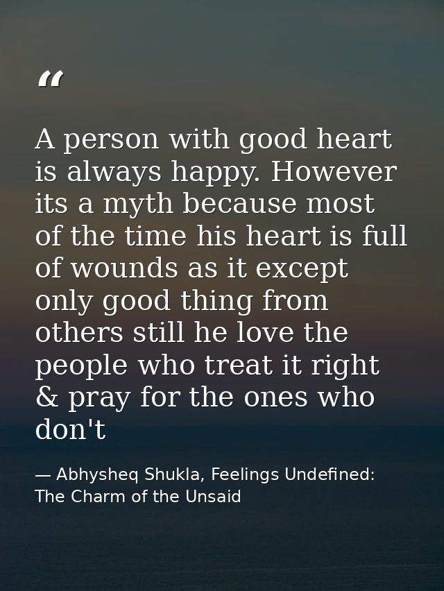 A person with good heart is always happy. However its a myth because most of the time his heart is full of wounds as it  — Abhysheq Shukla, Feelings Undefined: The Charm of the Unsaid
