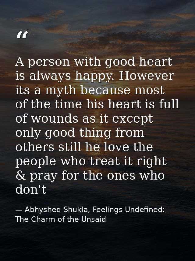 A person with good heart is always happy. However its a myth because most of the time his heart is full of wounds as it  — Abhysheq Shukla, Feelings Undefined: The Charm of the Unsaid