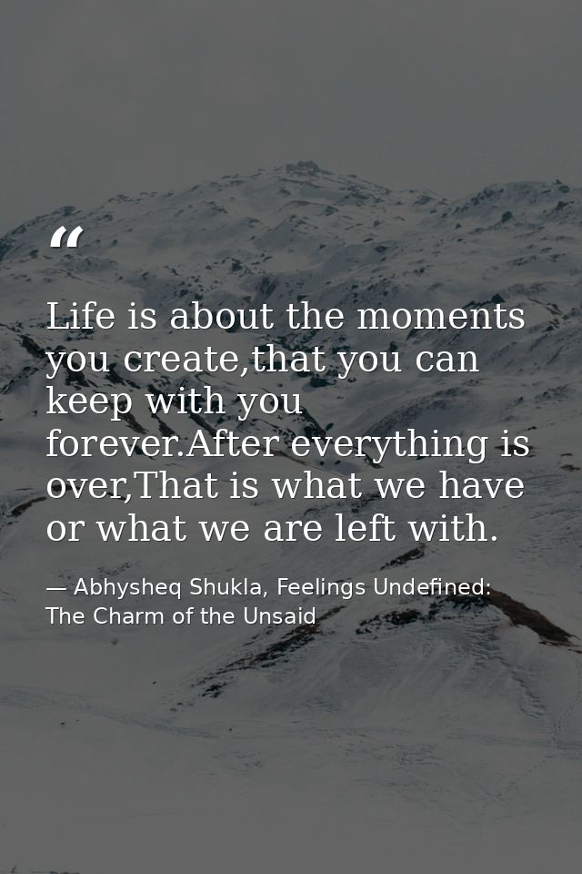 Life is about the moments you create,that you can keep with you forever.After everything is over,That is what we have or — Abhysheq Shukla, Feelings Undefined: The Charm of the Unsaid