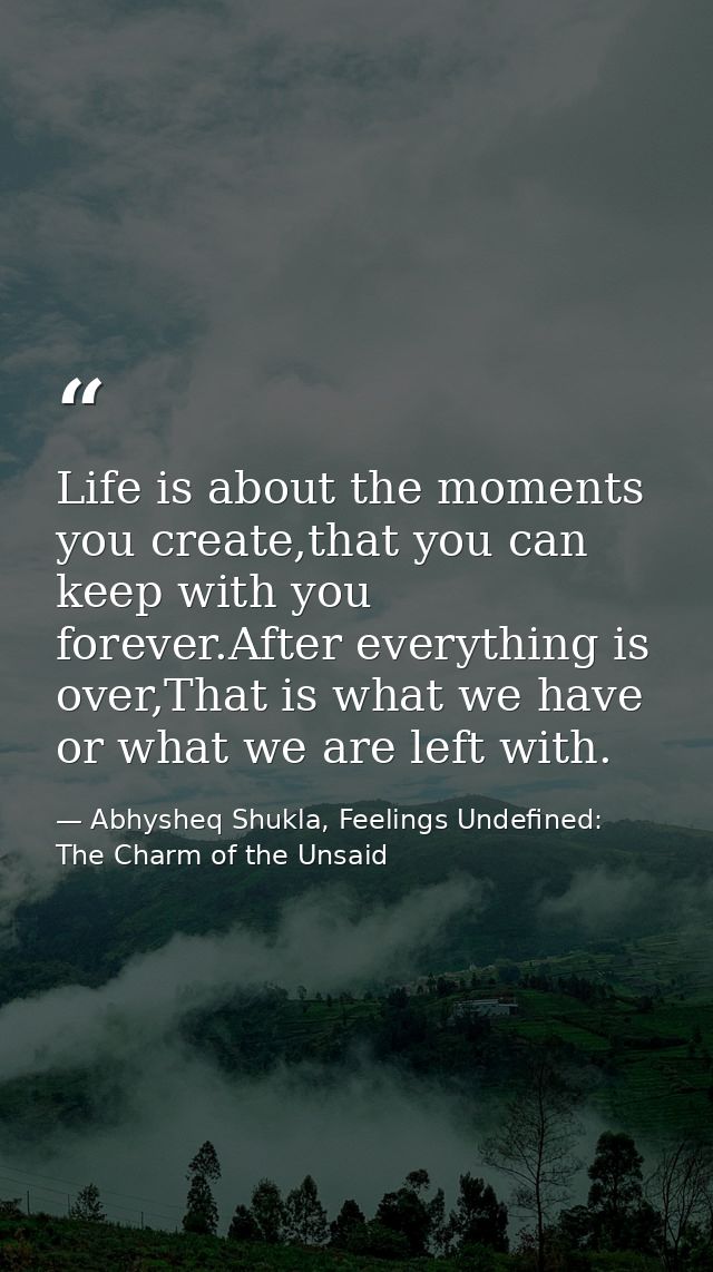 Life is about the moments you create,that you can keep with you forever.After everything is over,That is what we have or — Abhysheq Shukla, Feelings Undefined: The Charm of the Unsaid