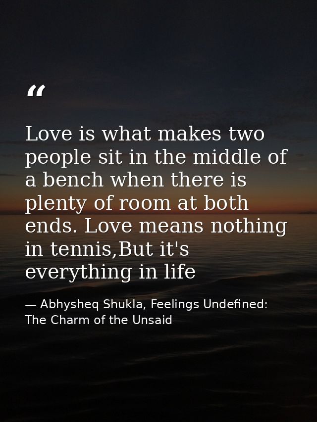 Love is what makes two people sit in the middle of a bench when there is plenty of room at both ends. Love means nothing — Abhysheq Shukla, Feelings Undefined: The Charm of the Unsaid