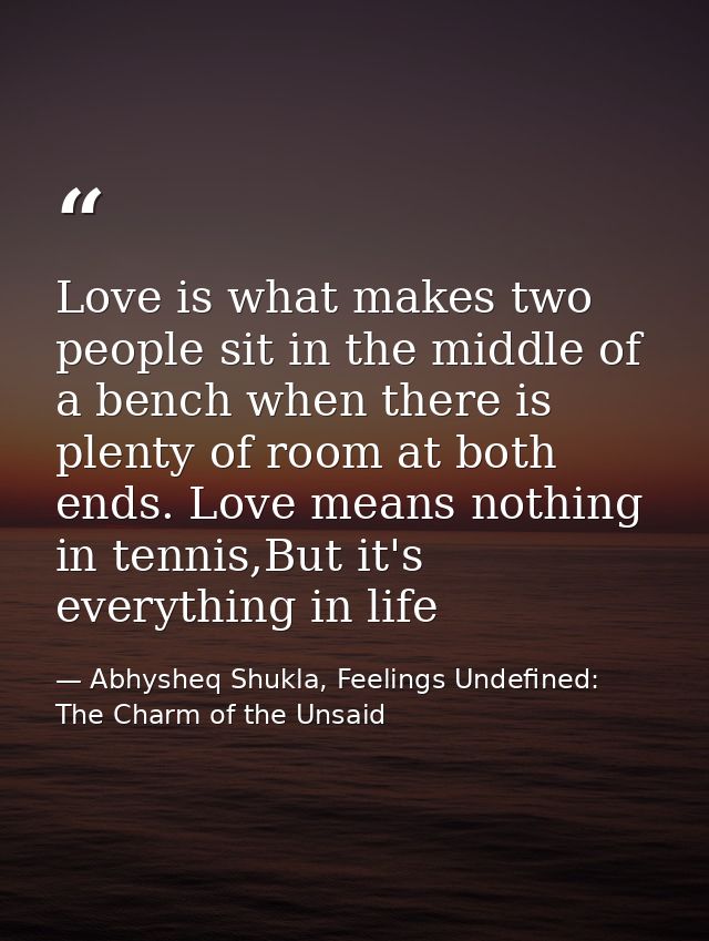Love is what makes two people sit in the middle of a bench when there is plenty of room at both ends. Love means nothing — Abhysheq Shukla, Feelings Undefined: The Charm of the Unsaid