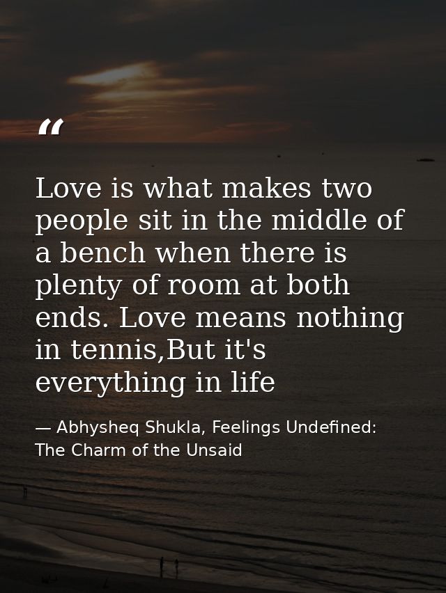 Love is what makes two people sit in the middle of a bench when there is plenty of room at both ends. Love means nothing — Abhysheq Shukla, Feelings Undefined: The Charm of the Unsaid