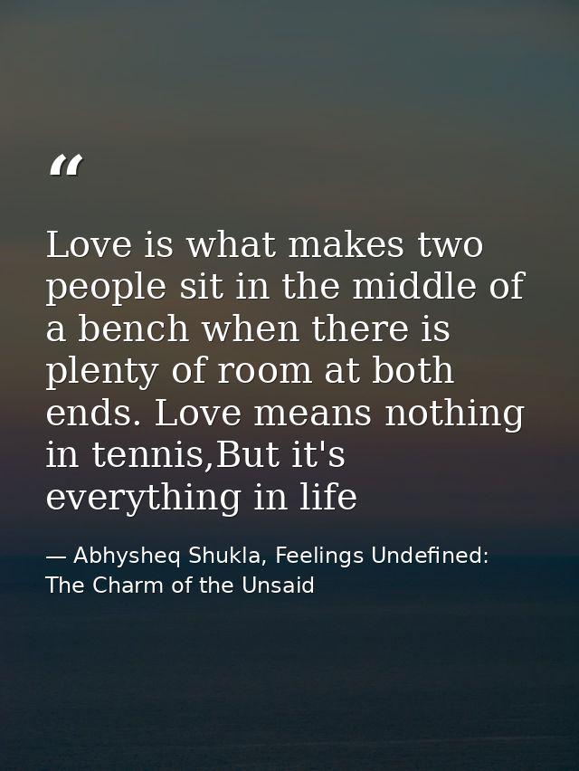 Love is what makes two people sit in the middle of a bench when there is plenty of room at both ends. Love means nothing — Abhysheq Shukla, Feelings Undefined: The Charm of the Unsaid