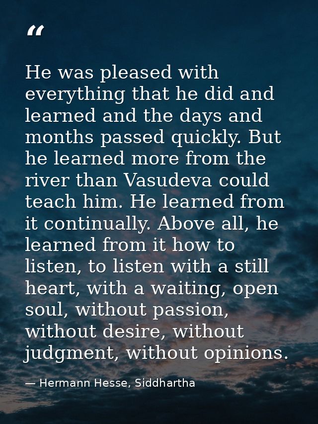 He was pleased with everything that he did and learned and the days and months passed quickly. But he learned more from  — Hermann Hesse, Siddhartha
