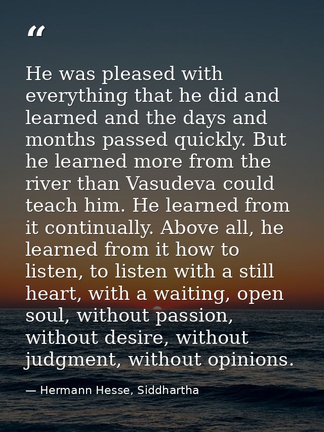 He was pleased with everything that he did and learned and the days and months passed quickly. But he learned more from  — Hermann Hesse, Siddhartha
