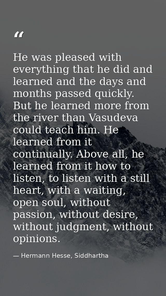 He was pleased with everything that he did and learned and the days and months passed quickly. But he learned more from  — Hermann Hesse, Siddhartha