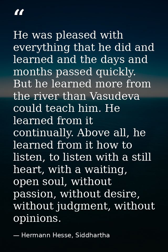 He was pleased with everything that he did and learned and the days and months passed quickly. But he learned more from  — Hermann Hesse, Siddhartha