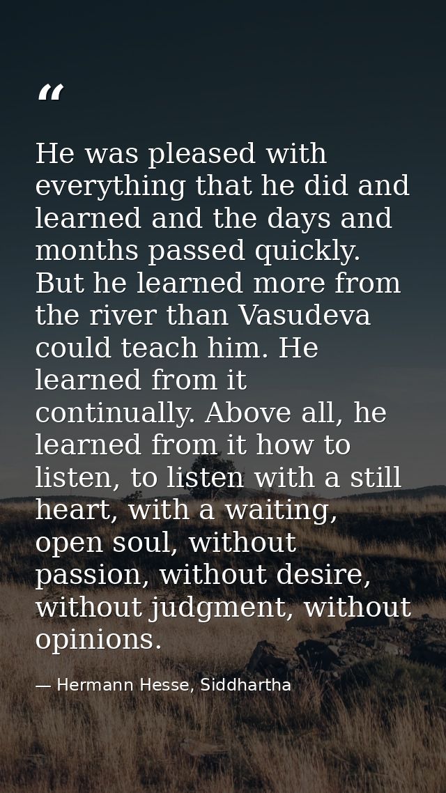 He was pleased with everything that he did and learned and the days and months passed quickly. But he learned more from  — Hermann Hesse, Siddhartha