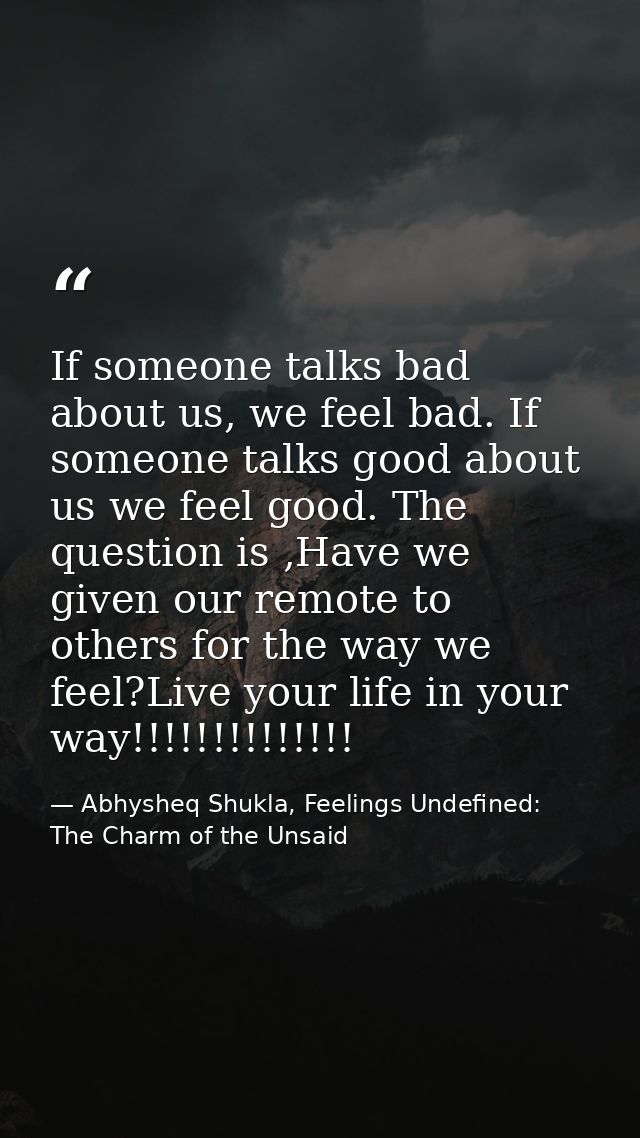 If someone talks bad about us, we feel bad. If someone talks good about us we feel good. The question is ,Have we given  — Abhysheq Shukla, Feelings Undefined: The Charm of the Unsaid