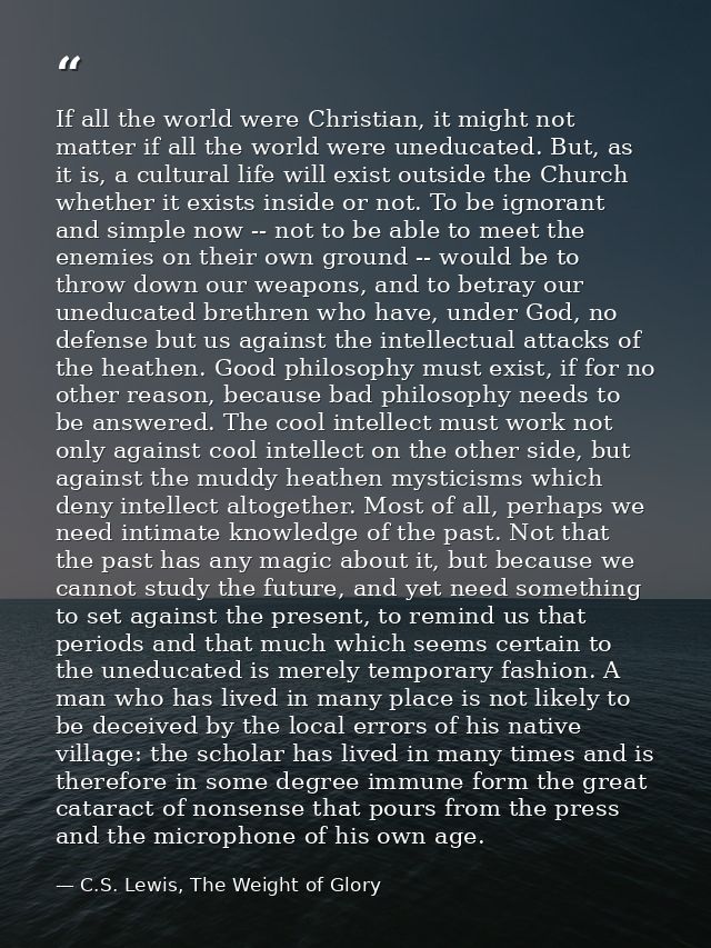 If all the world were Christian, it might not matter if all the world were uneducated. But, as it is, a cultural life wi — C.S. Lewis, The Weight of Glory