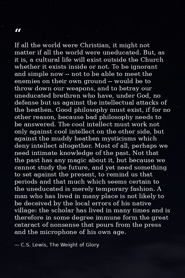 If all the world were Christian, it might not matter if all the world were uneducated. But, as it is, a cultural life wi — C.S. Lewis, The Weight of Glory