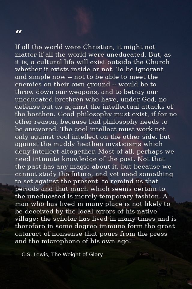 If all the world were Christian, it might not matter if all the world were uneducated. But, as it is, a cultural life wi — C.S. Lewis, The Weight of Glory