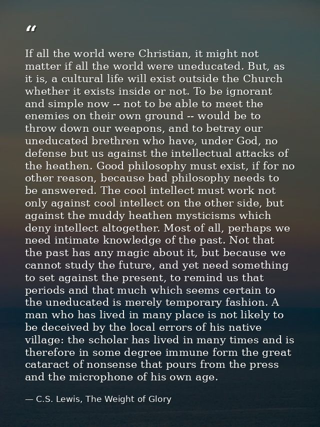 If all the world were Christian, it might not matter if all the world were uneducated. But, as it is, a cultural life wi — C.S. Lewis, The Weight of Glory