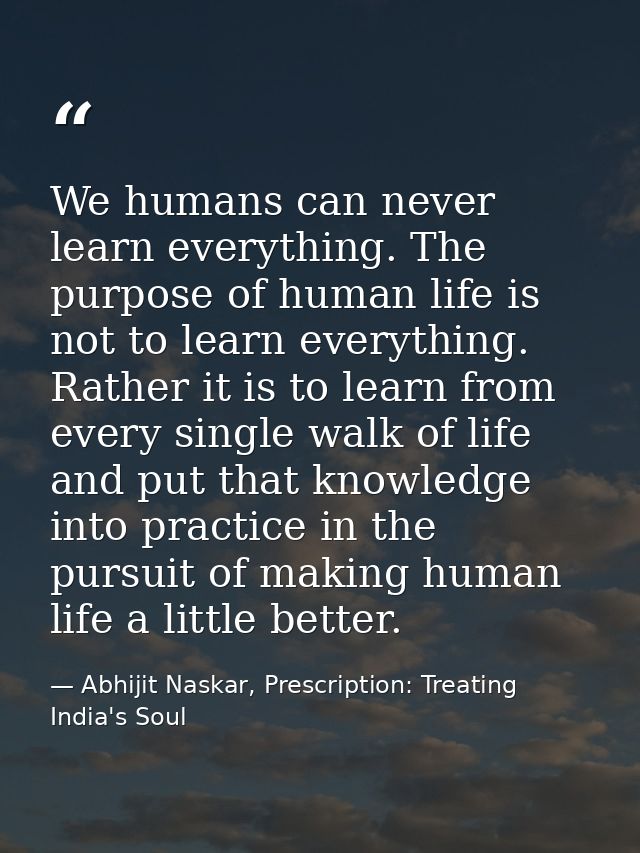 We humans can never learn everything. The purpose of human life is not to learn everything. Rather it is to learn from e — Abhijit Naskar, Prescription: Treating India's Soul
