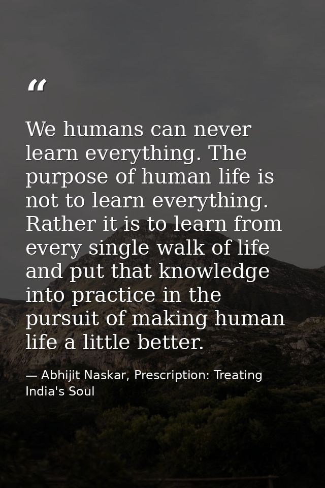 We humans can never learn everything. The purpose of human life is not to learn everything. Rather it is to learn from e — Abhijit Naskar, Prescription: Treating India's Soul