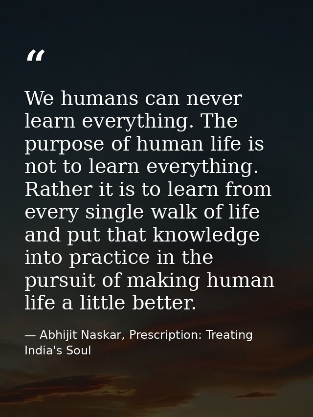 We humans can never learn everything. The purpose of human life is not to learn everything. Rather it is to learn from e — Abhijit Naskar, Prescription: Treating India's Soul