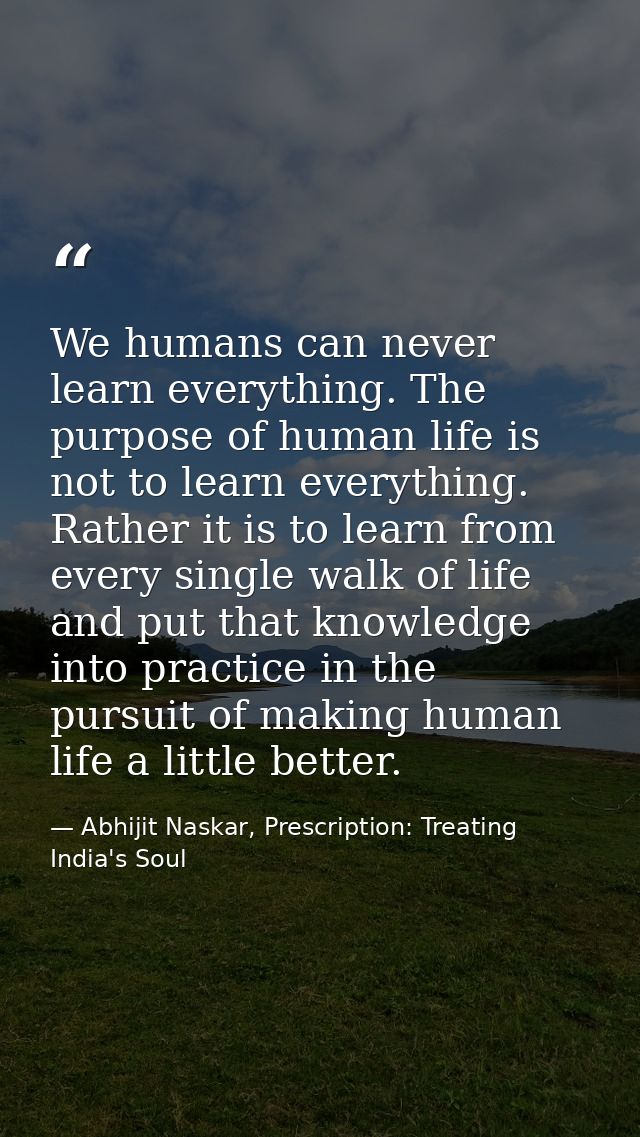 We humans can never learn everything. The purpose of human life is not to learn everything. Rather it is to learn from e — Abhijit Naskar, Prescription: Treating India's Soul