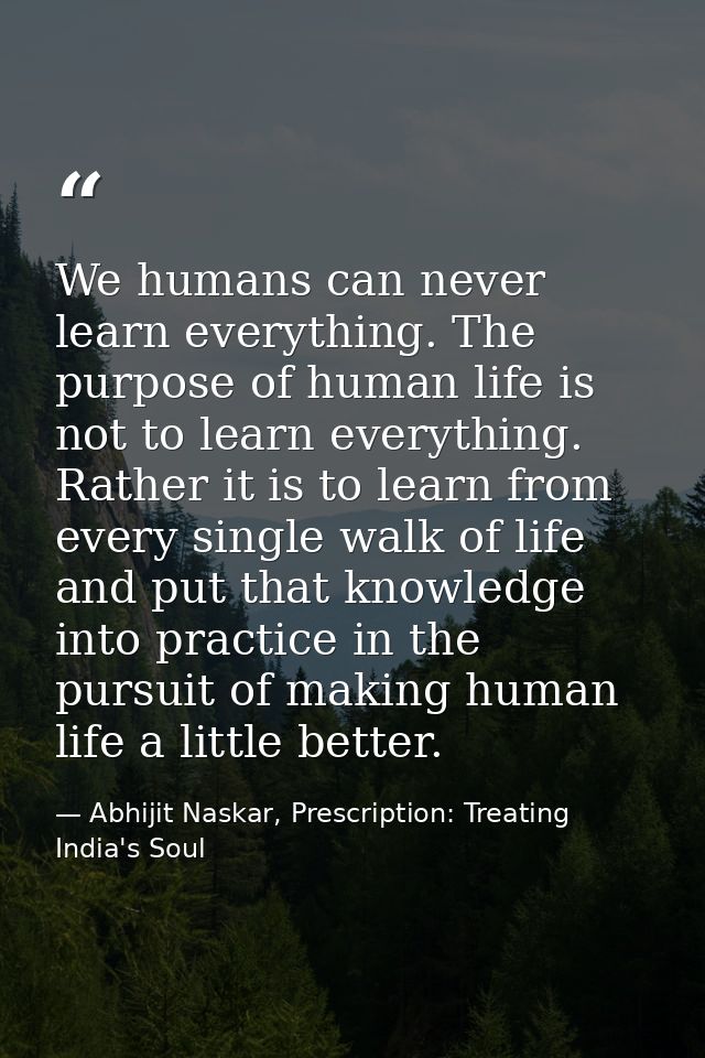 We humans can never learn everything. The purpose of human life is not to learn everything. Rather it is to learn from e — Abhijit Naskar, Prescription: Treating India's Soul