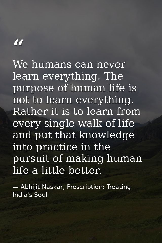 We humans can never learn everything. The purpose of human life is not to learn everything. Rather it is to learn from e — Abhijit Naskar, Prescription: Treating India's Soul