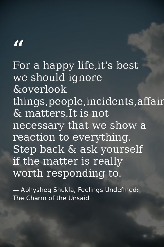 For a happy life,it's best we should ignore &overlook things,people,incidents,affairs & matters.It is not necessary that — Abhysheq Shukla, Feelings Undefined: The Charm of the Unsaid