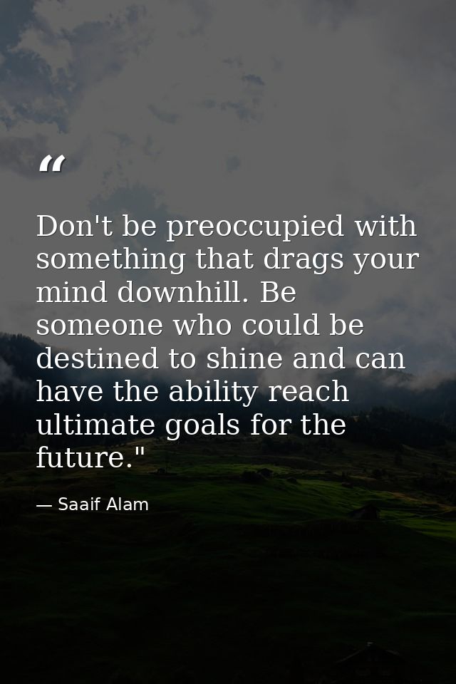 Don't be preoccupied with something that drags your mind downhill. Be someone who could be destined to shine and can hav — Saaif Alam