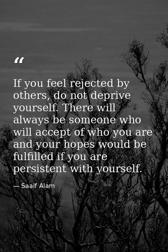 If you feel rejected by others, do not deprive yourself. There will always be someone who will accept of who you are and — Saaif Alam